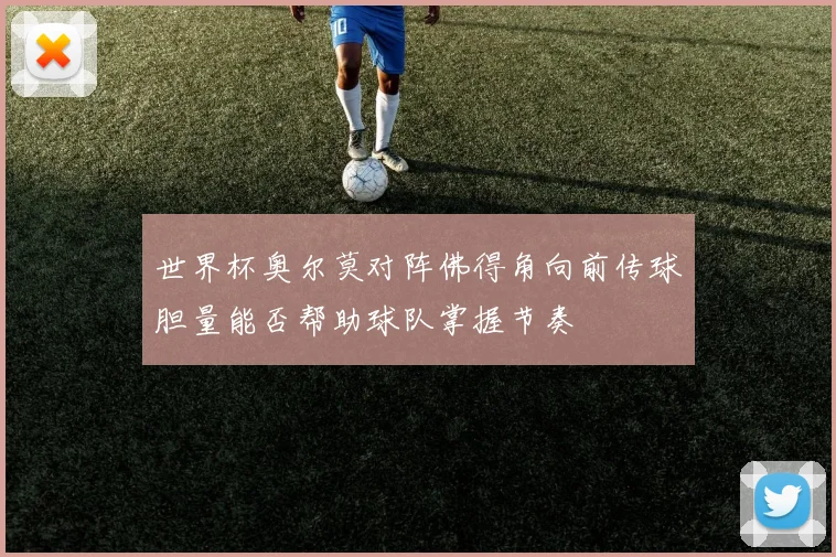 世界杯奥尔莫对阵佛得角向前传球胆量能否帮助球队掌握节奏