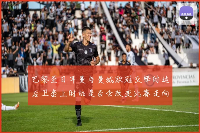 巴黎圣日耳曼与曼城欧冠交锋时边后卫套上时机是否会改变比赛走向