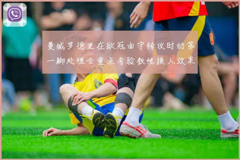 曼城罗德里在欧冠由守转攻时的第一脚处理会重点考验教练换人效果