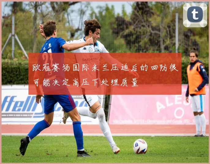 欧冠赛场国际米兰压迫后的回防很可能决定高压下处理质量