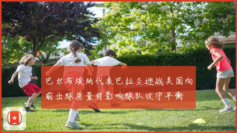 巴尔布埃纳代表巴拉圭迎战美国向前出球质量将影响球队攻守平衡