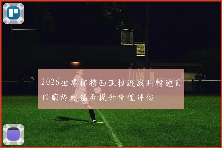 2026世界杯穆西亚拉迎战科特迪瓦门前终结能否提升价值评估