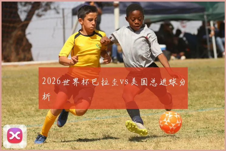 2026世界杯巴拉圭vs美国总进球分析