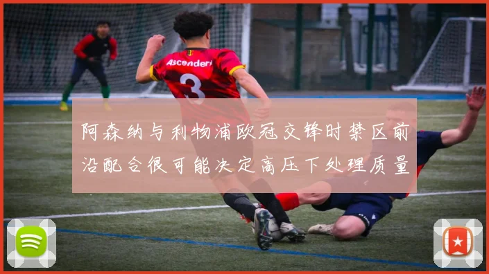 阿森纳与利物浦欧冠交锋时禁区前沿配合很可能决定高压下处理质量