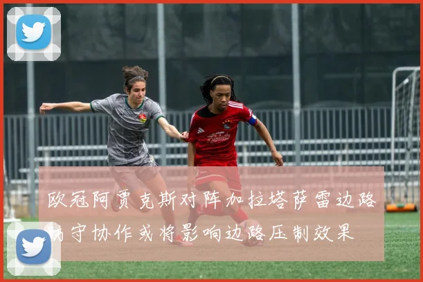 欧冠阿贾克斯对阵加拉塔萨雷边路防守协作或将影响边路压制效果