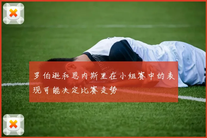 罗伯逊和恩内斯里在小组赛中的表现可能决定比赛走势