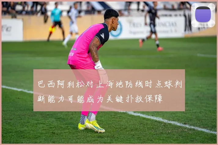 巴西阿利松对上海地防线时点球判断能力可能成为关键扑救保障