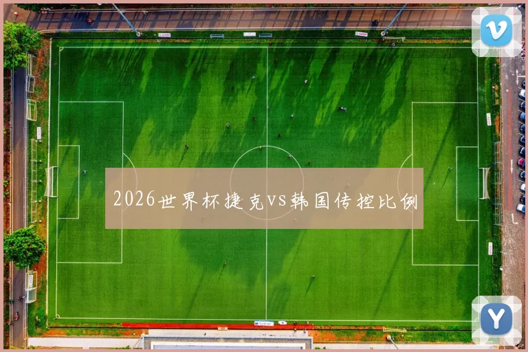 2026世界杯捷克vs韩国传控比例