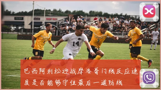 巴西阿利松迎战摩洛哥门线反应速度是否能够守住最后一道防线