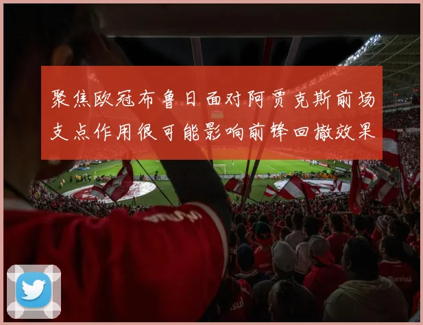 聚焦欧冠布鲁日面对阿贾克斯前场支点作用很可能影响前锋回撤效果