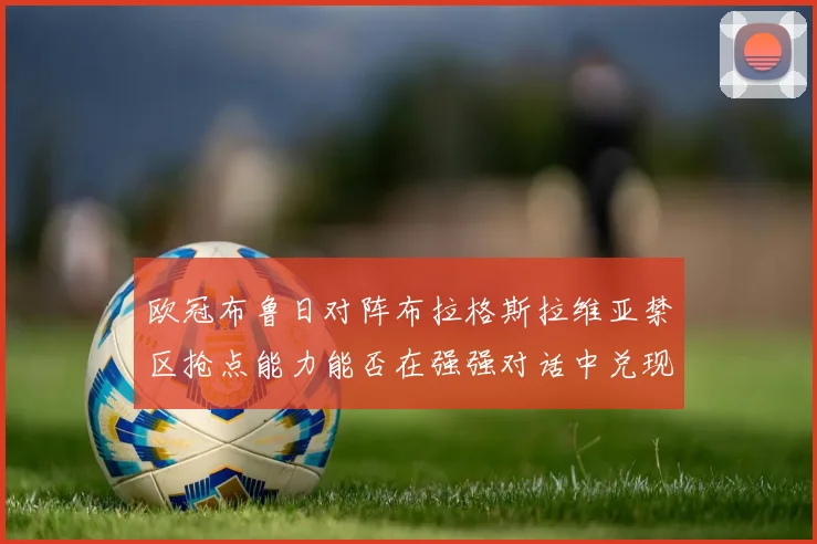 欧冠布鲁日对阵布拉格斯拉维亚禁区抢点能力能否在强强对话中兑现